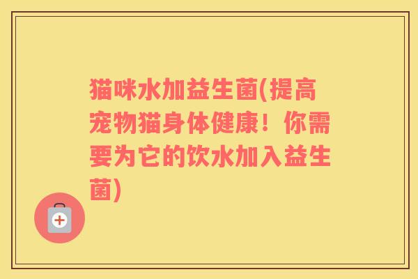 猫咪水加益生菌(提高宠物猫身体健康！你需要为它的饮水加入益生菌)
