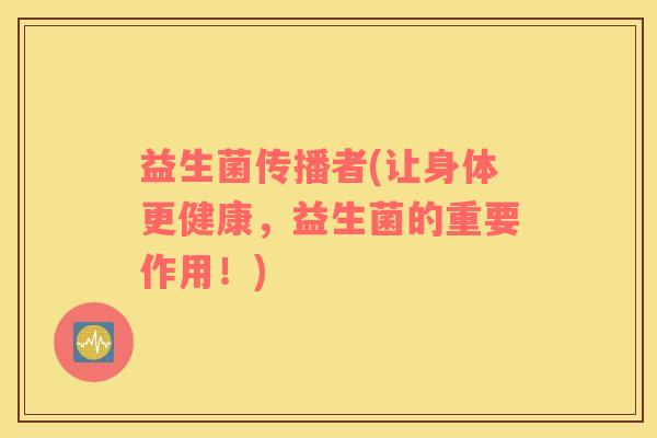 益生菌传播者(让身体更健康,益生菌的重要作用!) 益生菌传播者(让身体更健康,益生菌的重要作用!)
