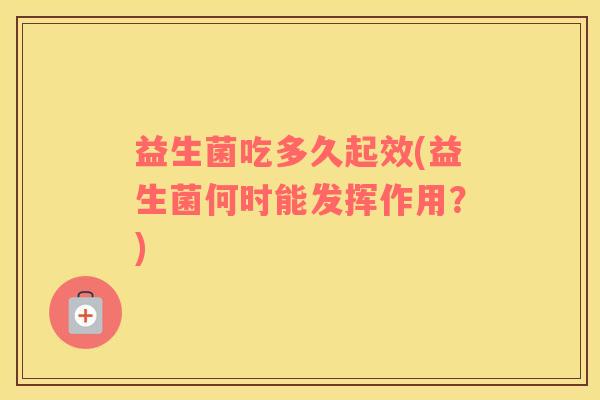 益生菌吃多久起效(益生菌何时能发挥作用?) 益生菌吃多久起效(益生菌何时能发挥作用?)