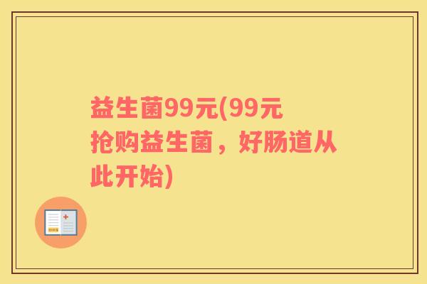 益生菌99元(99元抢购益生菌,好肠道从此开始) 益生菌99元(99元抢购益生菌,好肠道从此开始)