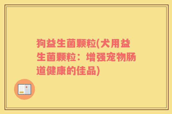 狗益生菌颗粒(犬用益生菌颗粒:增强宠物肠道健康的佳品) 狗益生菌颗粒(犬用益生菌颗粒:增强宠物肠道健康的佳品)