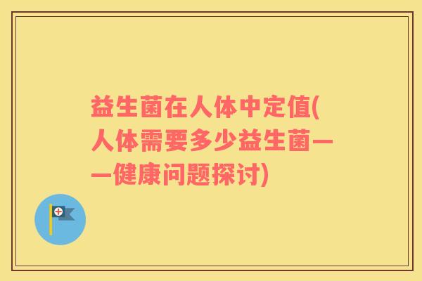 益生菌在人体中定值(人体需要多少益生菌——健康问题探讨)