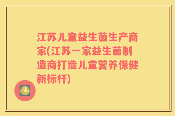 江苏儿童益生菌生产商家(江苏一家益生菌制造商打造儿童营养保健新标杆)