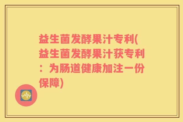益生菌发酵果汁专利(益生菌发酵果汁获专利：为肠道健康加注一份保障)