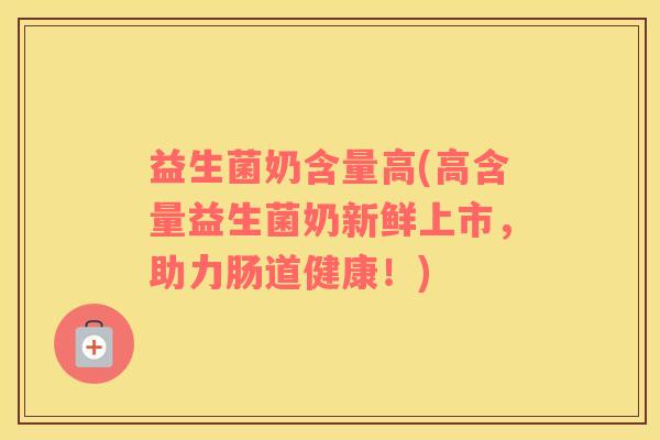 益生菌奶含量高(高含量益生菌奶新鲜上市，助力肠道健康！)