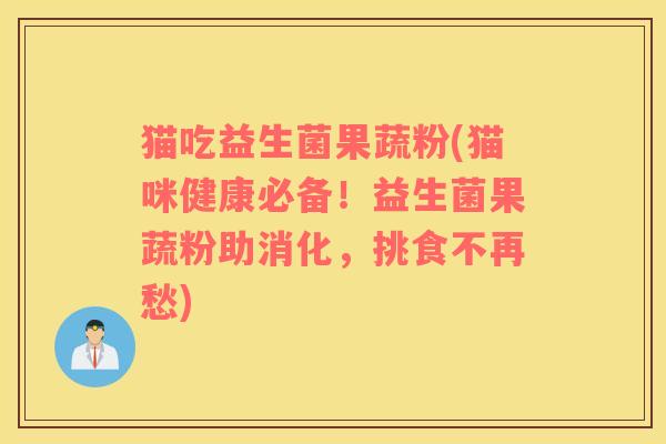 猫吃益生菌果蔬粉(猫咪健康必备！益生菌果蔬粉助消化，挑食不再愁)