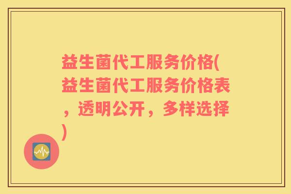 益生菌代工服务价格(益生菌代工服务价格表，透明公开，多样选择)