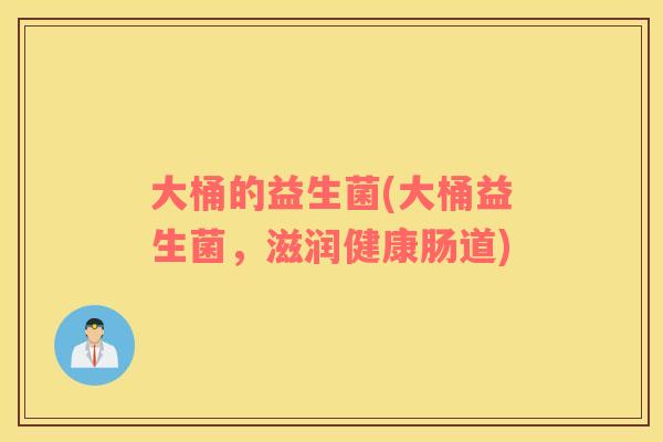 大桶的益生菌(大桶益生菌，滋润健康肠道)
