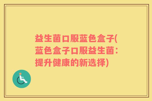 益生菌口服蓝色盒子(蓝色盒子口服益生菌:提升健康的新选择) 益生菌口服蓝色盒子(蓝色盒子口服益生菌:提升健康的新选择)