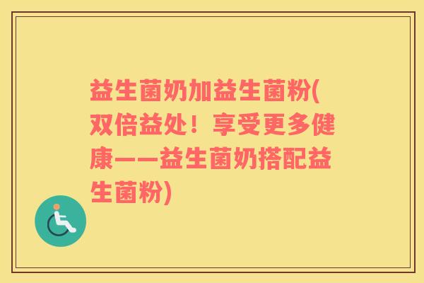 益生菌奶加益生菌粉(双倍益处！享受更多健康——益生菌奶搭配益生菌粉)