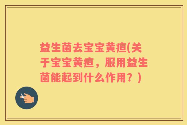 益生菌去宝宝黄疸(关于宝宝黄疸，服用益生菌能起到什么作用？)