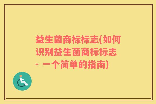 益生菌商标标志(如何识别益生菌商标标志 - 一个简单的指南)