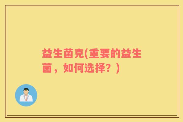 益生菌克(重要的益生菌,如何选择?) 益生菌克(重要的益生菌,如何选择?)