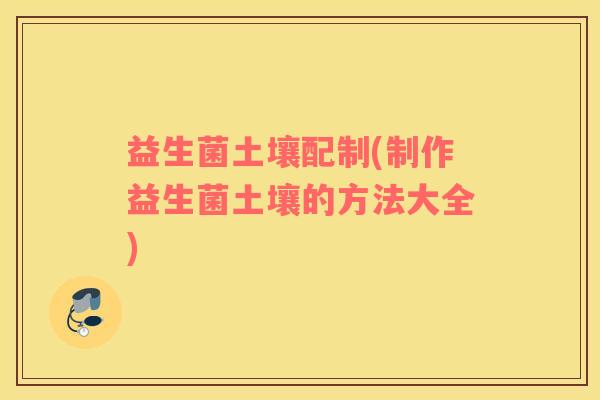 益生菌土壤配制(制作益生菌土壤的方法大全)