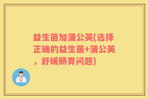益生菌加蒲公英(选择正确的益生菌+蒲公英,舒缓肠胃问题) 益生菌加蒲公英(选择正确的益生菌+蒲公英,舒缓肠胃问题)