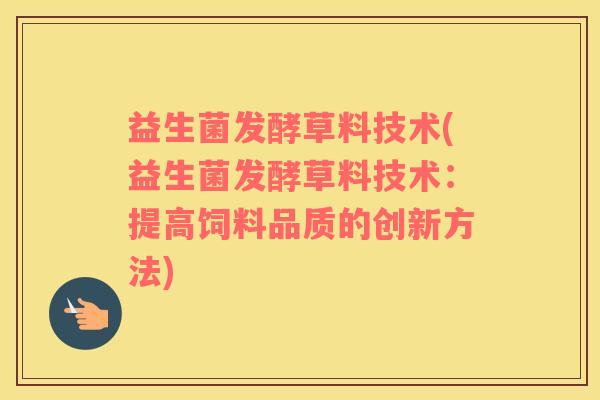 益生菌发酵草料技术(益生菌发酵草料技术：提高饲料品质的创新方法)