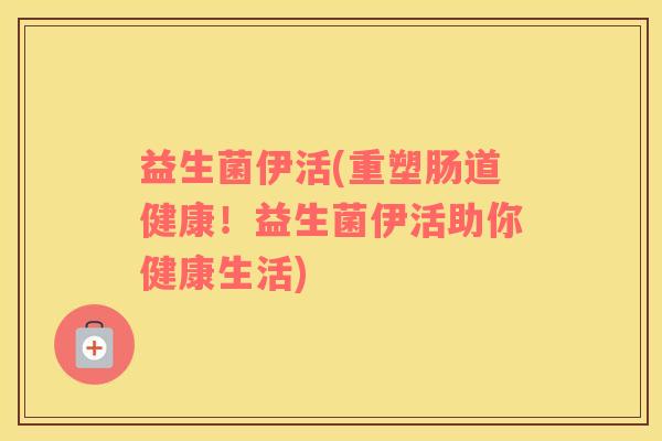 益生菌伊活(重塑肠道健康！益生菌伊活助你健康生活)