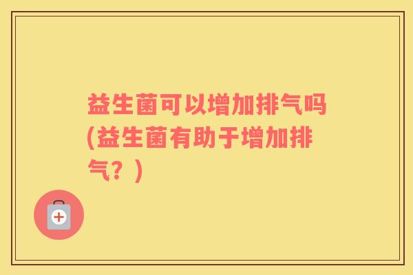 益生菌可以增加排气吗(益生菌有助于增加排气？)
