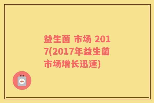 益生菌 市场 2017(2017年益生菌市场增长迅速) 益生菌 市场 2017(2017年益生菌市场增长迅速)
