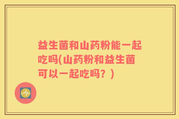 益生菌和山药粉能一起吃吗(山药粉和益生菌可以一起吃吗？)