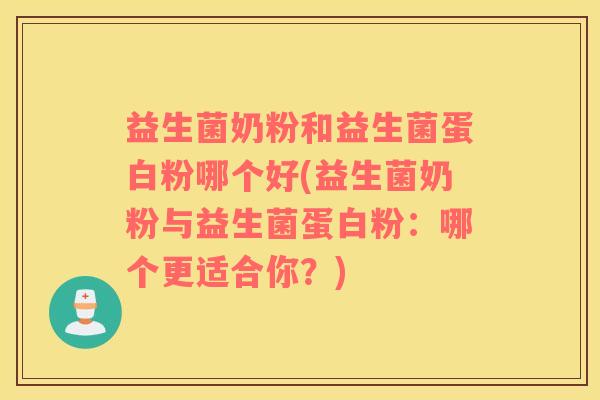 益生菌奶粉和益生菌蛋白粉哪个好(益生菌奶粉与益生菌蛋白粉：哪个更适合你？)