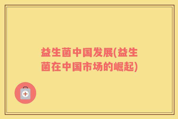 益生菌中国发展(益生菌在中国市场的崛起)