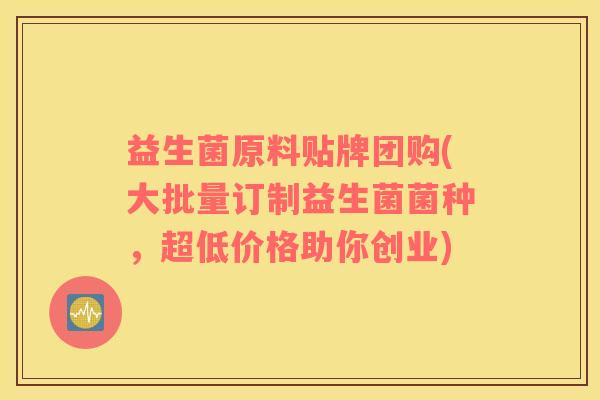 益生菌原料贴牌团购(大批量订制益生菌菌种，超低价格助你创业)