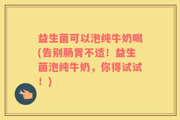 益生菌可以泡纯牛奶喝(告别肠胃不适！益生菌泡纯牛奶，你得试试！)