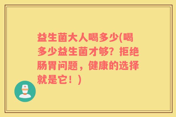 益生菌大人喝多少(喝多少益生菌才够?拒绝肠胃问题,健康的选择就是它!) 益生菌大人喝多少(喝多少益生菌才够?拒绝肠胃问题,健康的选择就是它!)
