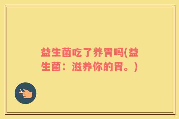 益生菌吃了养胃吗(益生菌：滋养你的胃。)