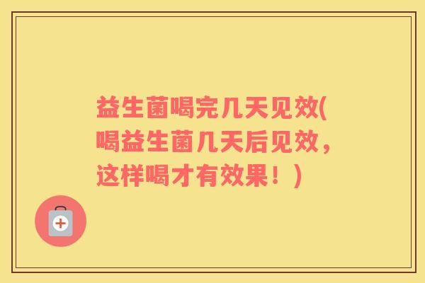 益生菌喝完几天见效(喝益生菌几天后见效，这样喝才有效果！)