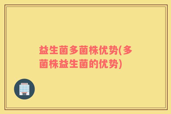 益生菌多菌株优势(多菌株益生菌的优势) 益生菌多菌株优势(多菌株益生菌的优势)
