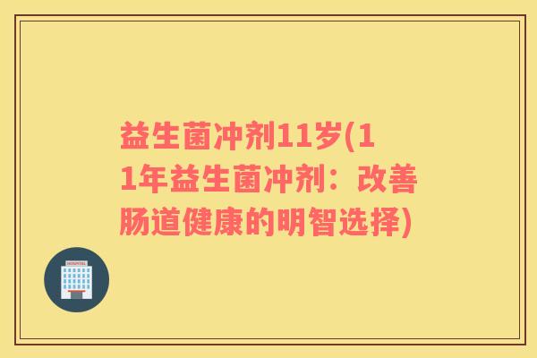 益生菌冲剂11岁(11年益生菌冲剂：改善肠道健康的明智选择)