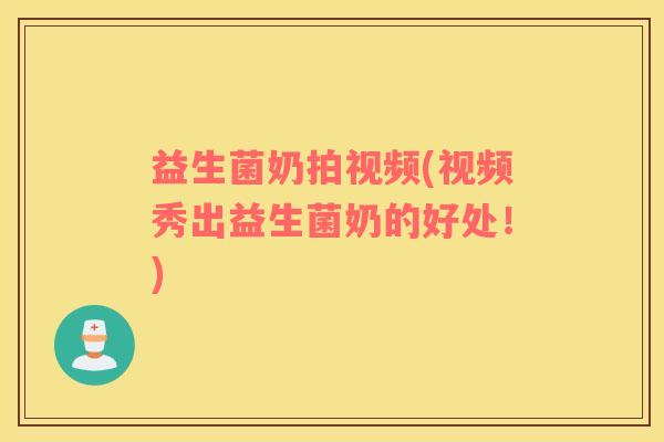 益生菌奶拍视频(视频秀出益生菌奶的好处!) 益生菌奶拍视频(视频秀出益生菌奶的好处!)