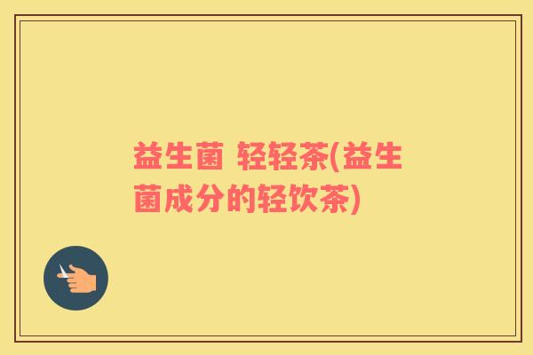 益生菌 轻轻茶(益生菌成分的轻饮茶)