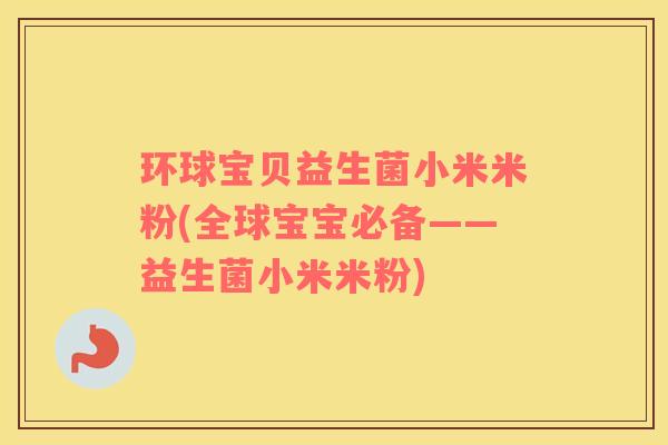 环球宝贝益生菌小米米粉(全球宝宝必备——益生菌小米米粉) 环球宝贝益生菌小米米粉(全球宝宝必备——益生菌小米米粉)