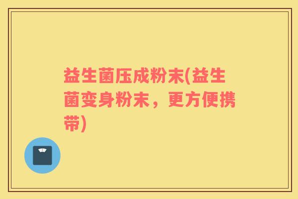 益生菌压成粉末(益生菌变身粉末，更方便携带)