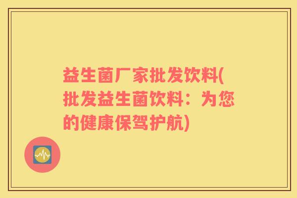 益生菌厂家批发饮料(批发益生菌饮料：为您的健康保驾护航)