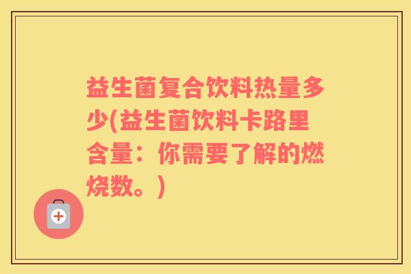 益生菌复合饮料热量多少(益生菌饮料卡路里含量:你需要了解的燃烧数。) 益生菌复合饮料热量多少(益生菌饮料卡路里含量:你需要了解的燃烧数。)