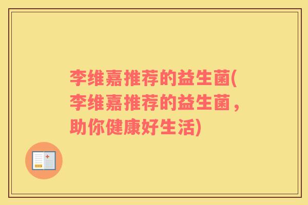 李维嘉推荐的益生菌(李维嘉推荐的益生菌，助你健康好生活)