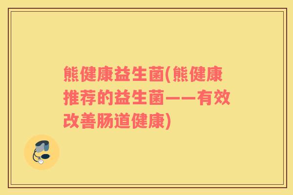 熊健康益生菌(熊健康推荐的益生菌——有效改善肠道健康) 熊健康益生菌(熊健康推荐的益生菌——有效改善肠道健康)