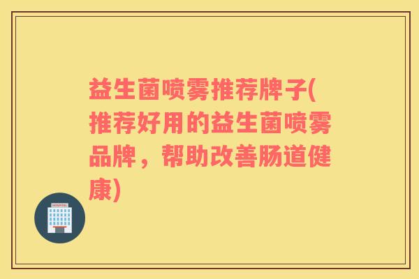 益生菌喷雾推荐牌子(推荐好用的益生菌喷雾品牌,帮助改善肠道健康) 益生菌喷雾推荐牌子(推荐好用的益生菌喷雾品牌,帮助改善肠道健康)
