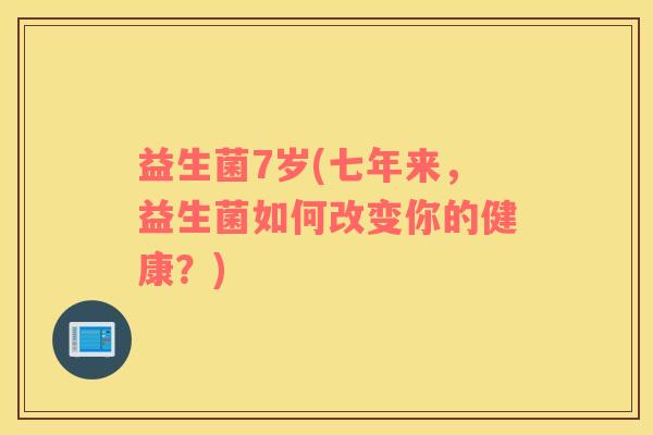 益生菌7岁(七年来，益生菌如何改变你的健康？)