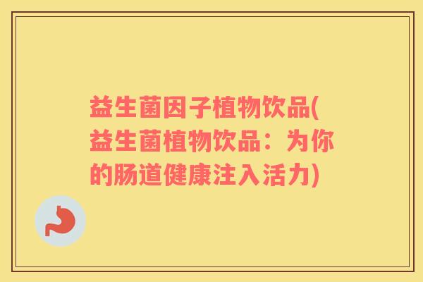 益生菌因子植物饮品(益生菌植物饮品:为你的肠道健康注入活力) 益生菌因子植物饮品(益生菌植物饮品:为你的肠道健康注入活力)