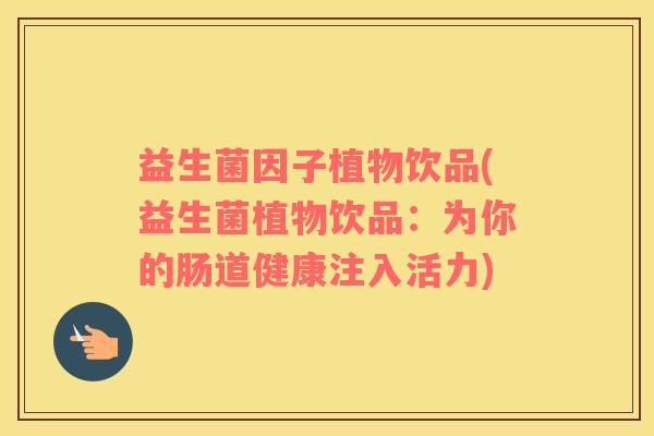 益生菌因子植物饮品(益生菌植物饮品：为你的肠道健康注入活力)