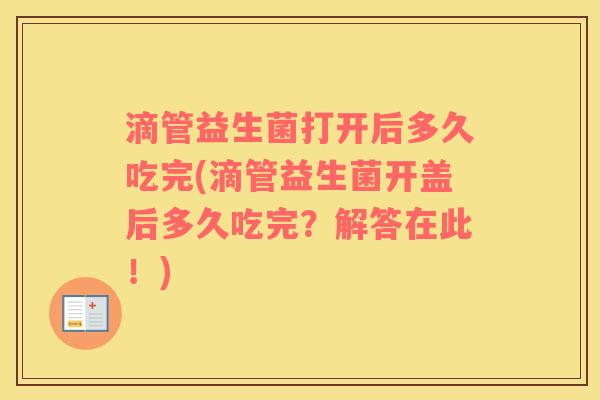滴管益生菌打开后多久吃完(滴管益生菌开盖后多久吃完？解答在此！)