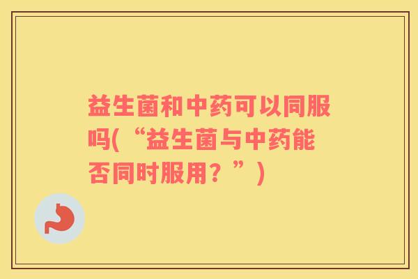 益生菌和可以同服吗(“益生菌与能否同时服用?”) 益生菌和可以同服吗(“益生菌与能否同时服用?”)