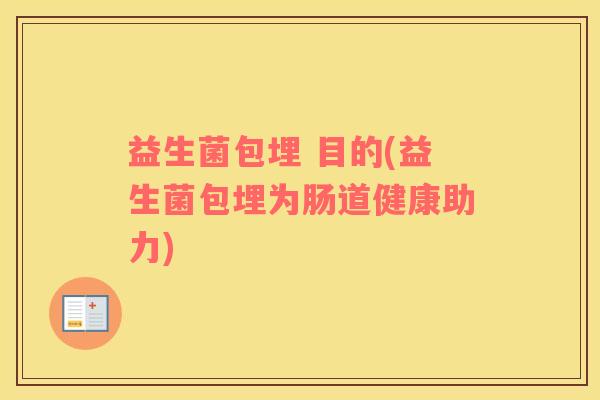 益生菌包埋 目的(益生菌包埋为肠道健康助力)