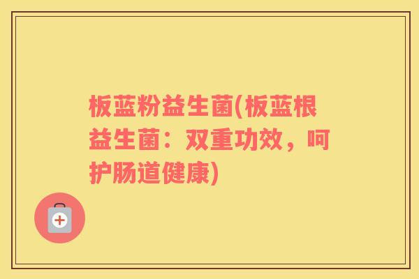 板蓝粉益生菌(板蓝根益生菌：双重功效，呵护肠道健康)