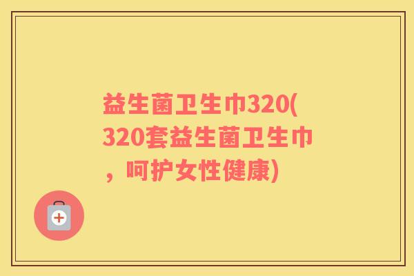益生菌卫生巾320(320套益生菌卫生巾,呵护女性健康) 益生菌卫生巾320(320套益生菌卫生巾,呵护女性健康)
